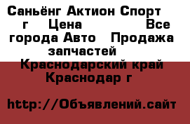 Саньёнг Актион Спорт 2008 г. › Цена ­ 200 000 - Все города Авто » Продажа запчастей   . Краснодарский край,Краснодар г.